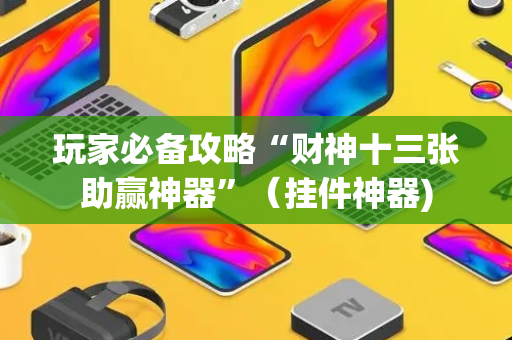 玩家必备攻略“财神十三张助赢神器”（挂件神器)