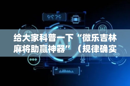 给大家科普一下“微乐吉林麻将助赢神器”（规律确实有挂)