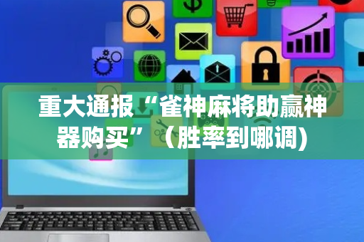 重大通报“雀神麻将助赢神器购买”（胜率到哪调)