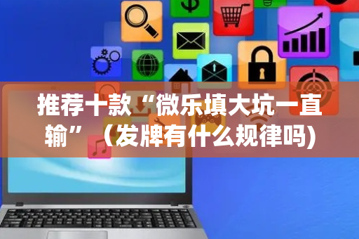 推荐十款“微乐填大坑一直输”（发牌有什么规律吗)
