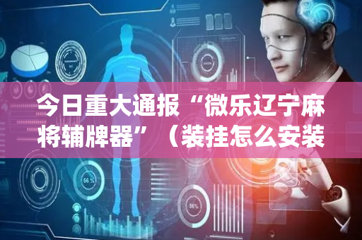 今日重大通报“微乐辽宁麻将辅牌器”（装挂怎么安装)