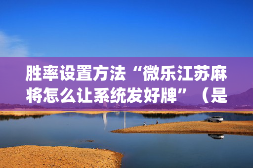 胜率设置方法“微乐江苏麻将怎么让系统发好牌”（是否能开挂)
