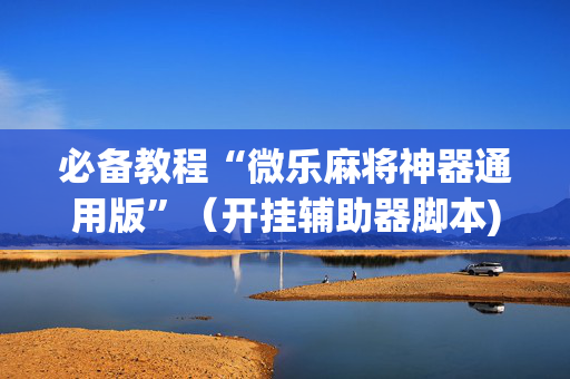 必备教程“微乐麻将神器通用版”（开挂辅助器脚本)
