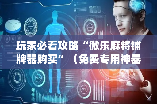 玩家必看攻略“微乐麻将铺牌器购买”（免费专用神器)