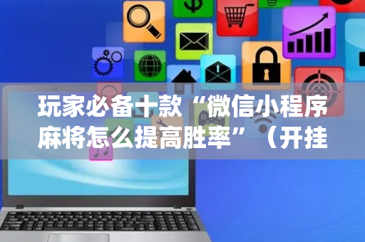 玩家必备十款“微信小程序麻将怎么提高胜率”（开挂辅助器脚本)