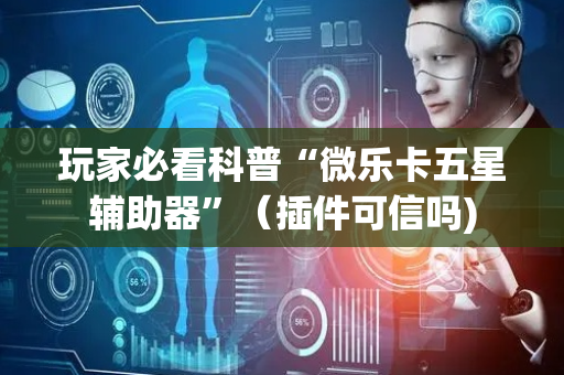 玩家必看科普“微乐卡五星辅助器”（插件可信吗)