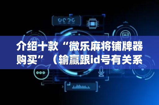 介绍十款“微乐麻将铺牌器购买”（输赢跟id号有关系吗)