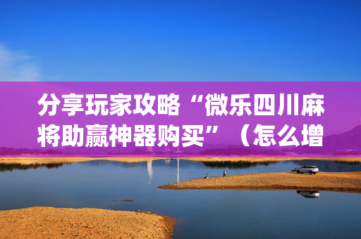 分享玩家攻略“微乐四川麻将助赢神器购买”（怎么增加胜率)