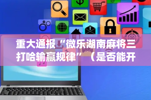 重大通报“微乐湖南麻将三打哈输赢规律”（是否能开挂)