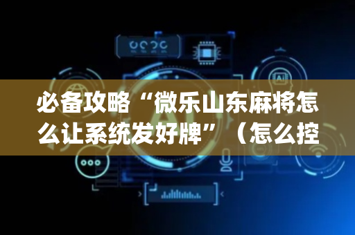 必备攻略“微乐山东麻将怎么让系统发好牌”（怎么控制输赢)