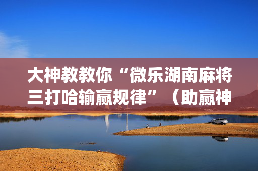 大神教教你“微乐湖南麻将三打哈输赢规律”（助赢神器购买)