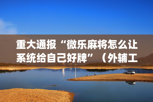 重大通报“微乐麻将怎么让系统给自己好牌”（外辅工具)