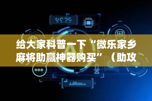 给大家科普一下“微乐家乡麻将助赢神器购买”（助攻神器)