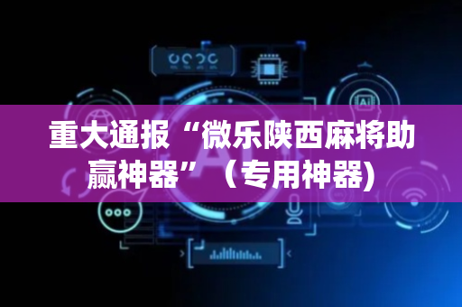 重大通报“微乐陕西麻将助赢神器”（专用神器)