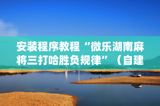 安装程序教程“微乐湖南麻将三打哈胜负规律”（自建房怎么赢)