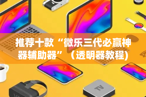 推荐十款“微乐三代必赢神器辅助器”（透明器教程)