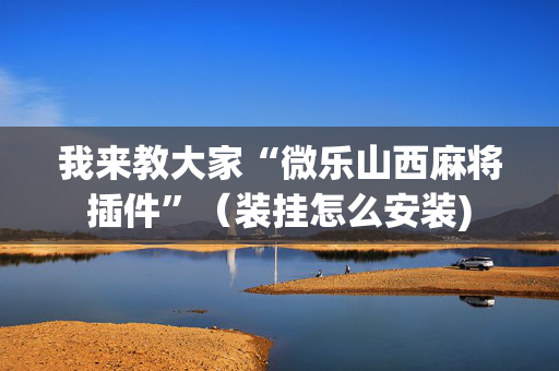我来教大家“微乐山西麻将插件”（装挂怎么安装)