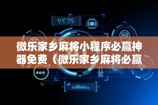 微乐家乡麻将小程序必赢神器免费（微乐家乡麻将必赢软件免费）
