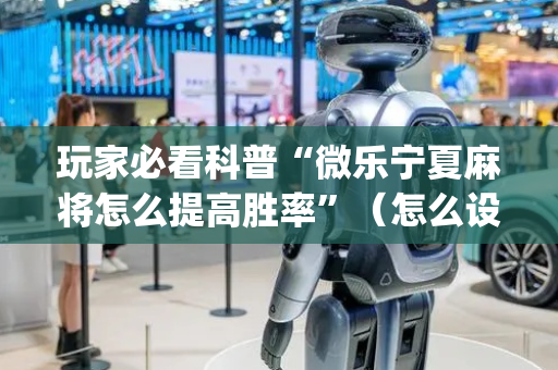 玩家必看科普“微乐宁夏麻将怎么提高胜率”（怎么设置才能赢)