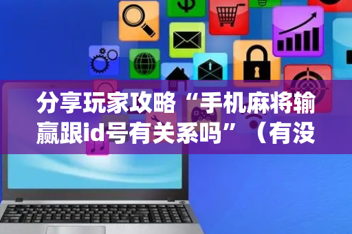 分享玩家攻略“手机麻将输赢跟id号有关系吗”（有没有猫腻)