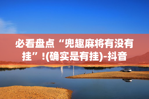 必看盘点“兜趣麻将有没有挂”!(确实是有挂)-抖音