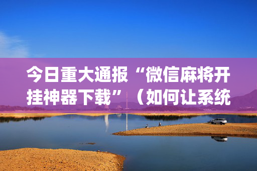 今日重大通报“微信麻将开挂神器下载”（如何让系统发好牌)