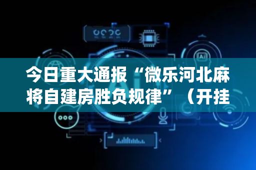 今日重大通报“微乐河北麻将自建房胜负规律”（开挂神器下载)