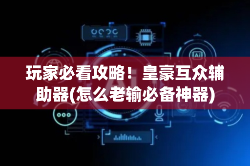 玩家必看攻略！皇豪互众辅助器(怎么老输必备神器)
