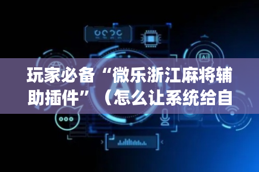 玩家必备“微乐浙江麻将辅助插件”（怎么让系统给自己好牌)