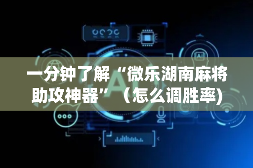 一分钟了解“微乐湖南麻将助攻神器”（怎么调胜率)