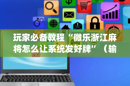 玩家必备教程“微乐浙江麻将怎么让系统发好牌”（输赢跟id号有关系吗)