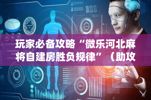 玩家必备攻略“微乐河北麻将自建房胜负规律”（助攻神器)