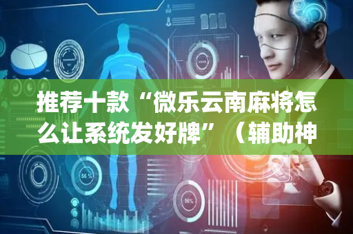 推荐十款“微乐云南麻将怎么让系统发好牌”（辅助神器免费)