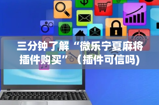 三分钟了解“微乐宁夏麻将插件购买”（插件可信吗)