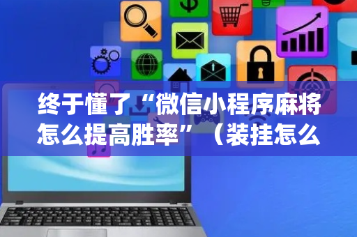 终于懂了“微信小程序麻将怎么提高胜率”（装挂怎么安装)