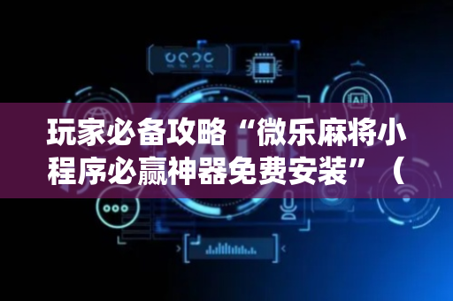玩家必备攻略“微乐麻将小程序必赢神器免费安装”（输赢规律)