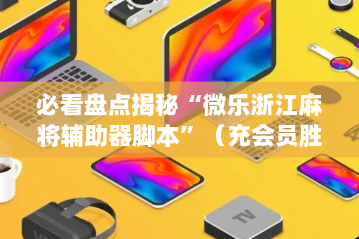 必看盘点揭秘“微乐浙江麻将辅助器脚本”（充会员胜率高)