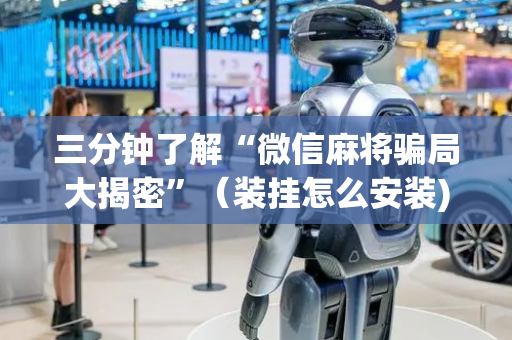 三分钟了解“微信麻将骗局大揭密”（装挂怎么安装)