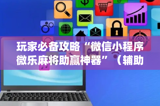 玩家必备攻略“微信小程序微乐麻将助赢神器”（辅助器通用版)