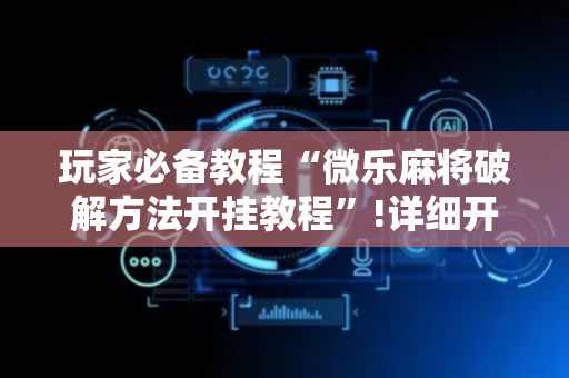 玩家必备教程“微乐麻将破解方法开挂教程”!详细开挂教程-抖音