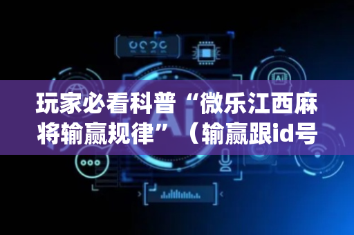 玩家必看科普“微乐江西麻将输赢规律”（输赢跟id号有关系吗)