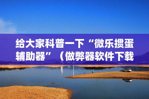 给大家科普一下“微乐掼蛋辅助器”（做弊器软件下载)