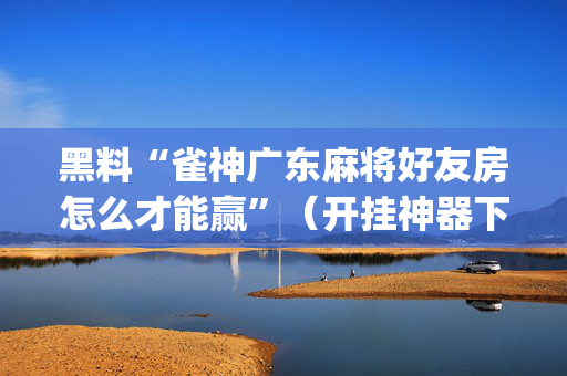黑料“雀神广东麻将好友房怎么才能赢”（开挂神器下载)