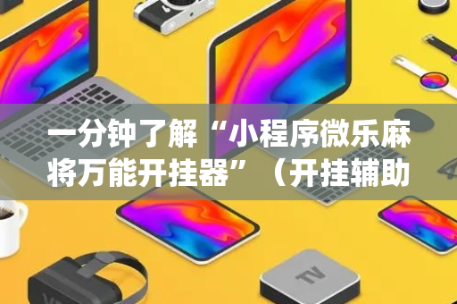 一分钟了解“小程序微乐麻将万能开挂器”（开挂辅助插件)