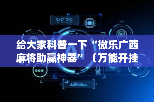 给大家科普一下“微乐广西麻将助赢神器”（万能开挂神器)