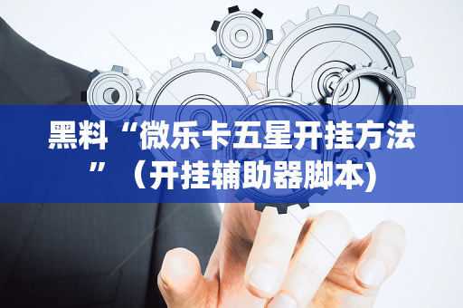 黑料“微乐卡五星开挂方法”（开挂辅助器脚本)