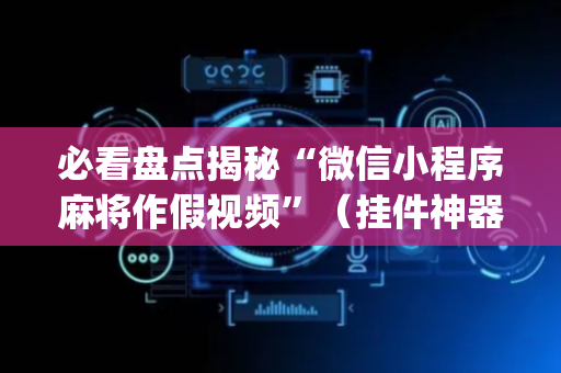 必看盘点揭秘“微信小程序麻将作假视频”（挂件神器)