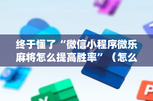 终于懂了“微信小程序微乐麻将怎么提高胜率”（怎么增加胜率)