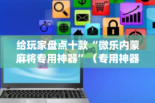 给玩家盘点十款“微乐内蒙麻将专用神器”（专用神器下载)