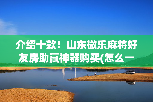 介绍十款！山东微乐麻将好友房助赢神器购买(怎么一直赢)